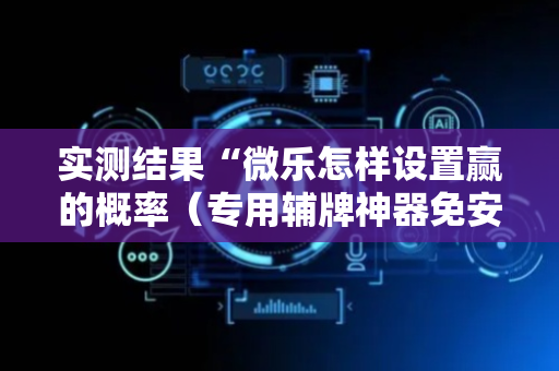 实测结果“微乐怎样设置赢的概率（专用辅牌神器免安装）