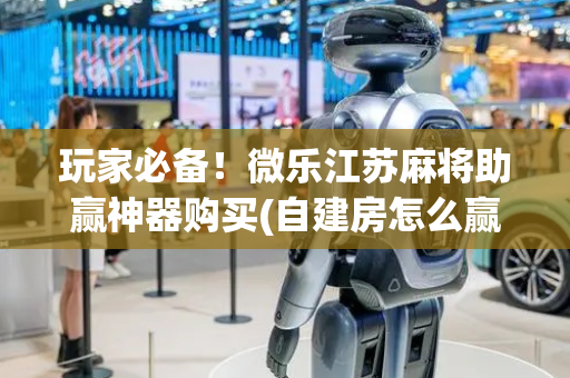 玩家必备！微乐江苏麻将助赢神器购买(自建房怎么赢)