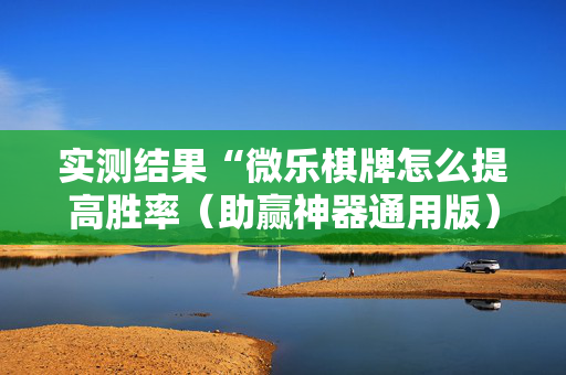 实测结果“微乐棋牌怎么提高胜率（助赢神器通用版）