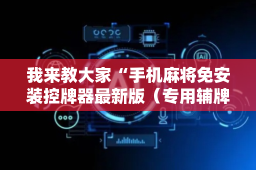 我来教大家“手机麻将免安装控牌器最新版（专用辅牌神器免安装）