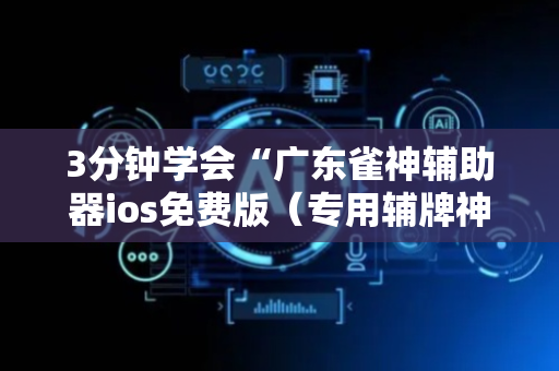 3分钟学会“广东雀神辅助器ios免费版（专用辅牌神器免安装）