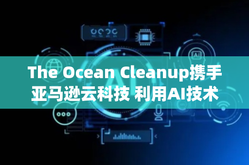 The Ocean Cleanup携手亚马逊云科技 利用AI技术加速清除海洋塑料