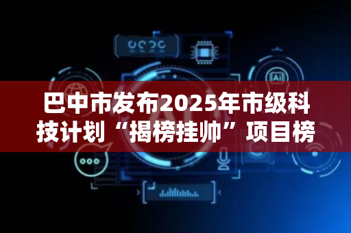 巴中市发布2025年市级科技计划“揭榜挂帅”项目榜单