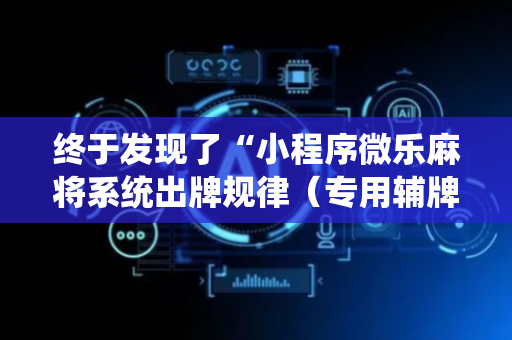终于发现了“小程序微乐麻将系统出牌规律（专用辅牌神器免安装）