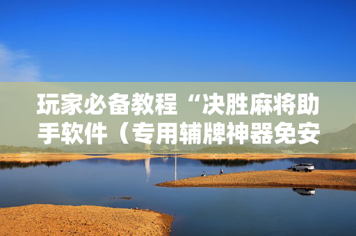 玩家必备教程“决胜麻将助手软件（专用辅牌神器免安装）