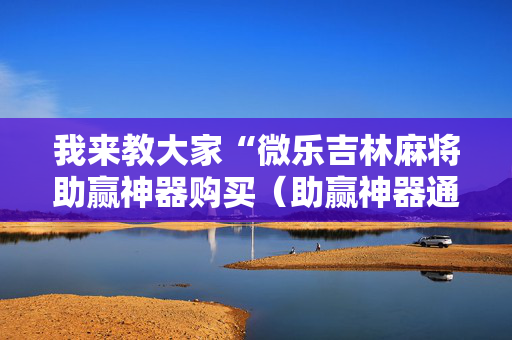 我来教大家“微乐吉林麻将助赢神器购买（助赢神器通用版）