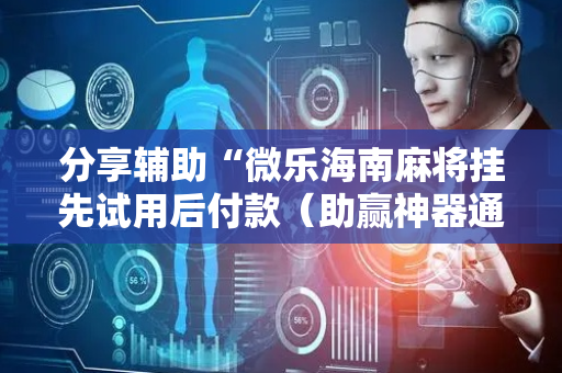分享辅助“微乐海南麻将挂先试用后付款（助赢神器通用版）