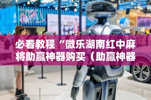必看教程“微乐湖南红中麻将助赢神器购买（助赢神器通用版）