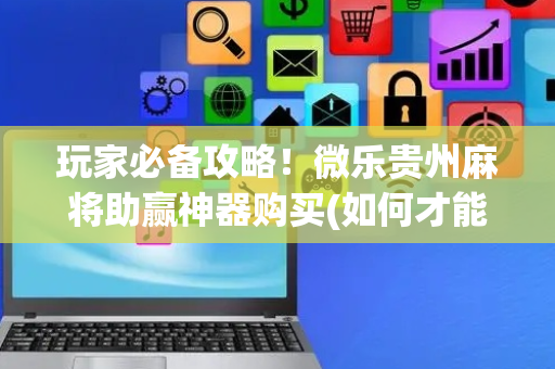 玩家必备攻略！微乐贵州麻将助赢神器购买(如何才能打赢)