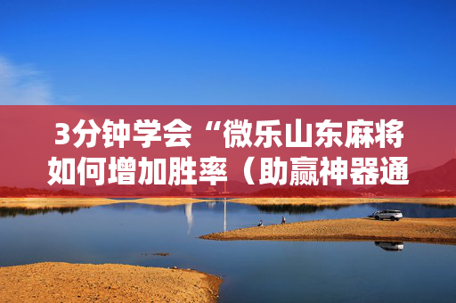 3分钟学会“微乐山东麻将如何增加胜率（助赢神器通用版）