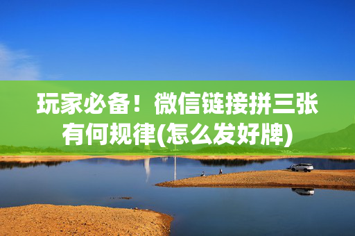 玩家必备！微信链接拼三张有何规律(怎么发好牌)