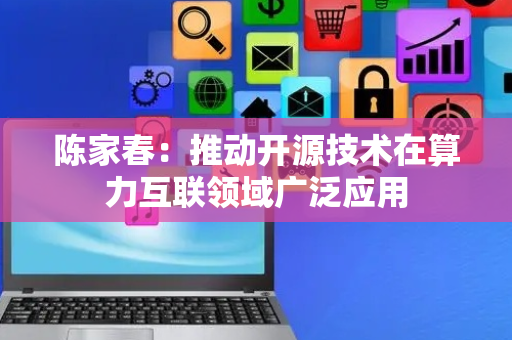 陈家春：推动开源技术在算力互联领域广泛应用