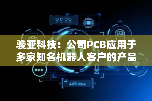 骏亚科技：公司PCB应用于多家知名机器人客户的产品