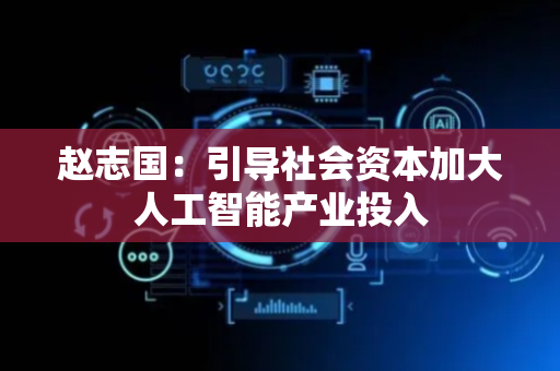 赵志国：引导社会资本加大人工智能产业投入