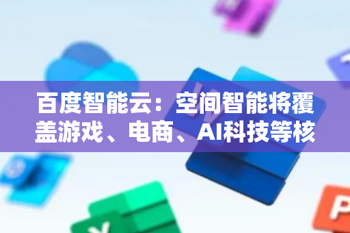 百度智能云：空间智能将覆盖游戏、电商、AI科技等核心产业场景