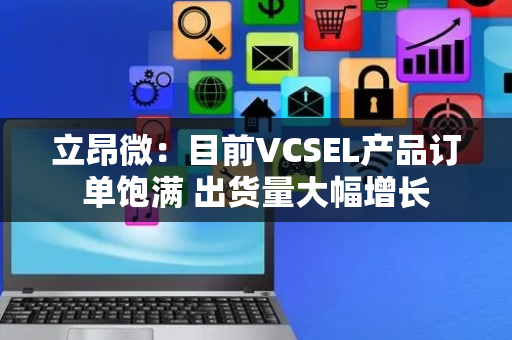 立昂微：目前VCSEL产品订单饱满 出货量大幅增长