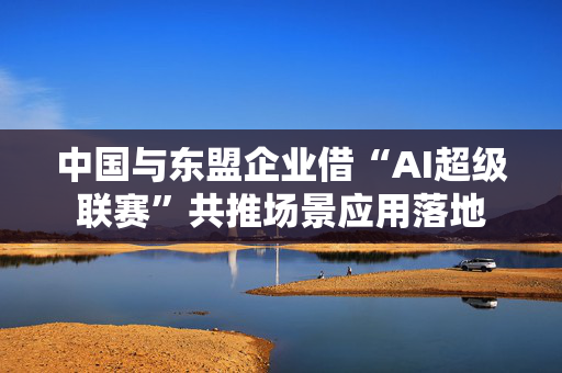 中国与东盟企业借“AI超级联赛”共推场景应用落地