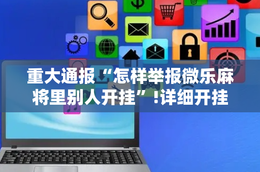 重大通报“怎样举报微乐麻将里别人开挂”!详细开挂教程-抖音
