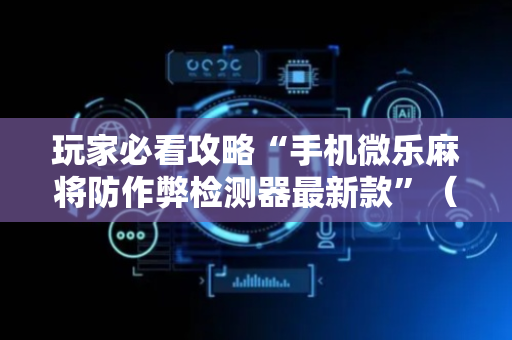 玩家必看攻略“手机微乐麻将防作弊检测器最新款”（详细透视教程）-哔哩哔哩