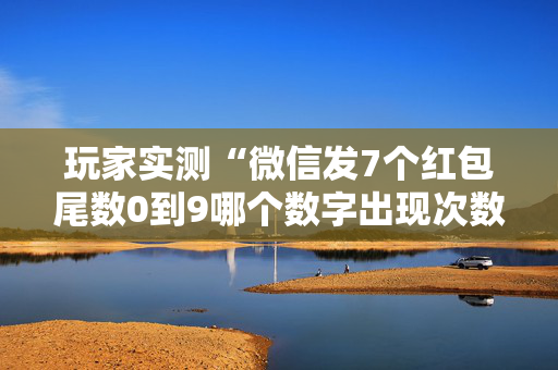 玩家实测“微信发7个红包尾数0到9哪个数字出现次数多”（详细透视教程）-哔哩哔哩