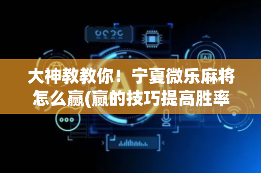 大神教教你！宁夏微乐麻将怎么赢(赢的技巧提高胜率)