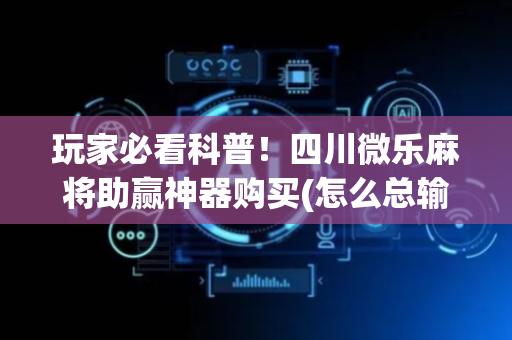 玩家必看科普！四川微乐麻将助赢神器购买(怎么总输有什么猫腻)
