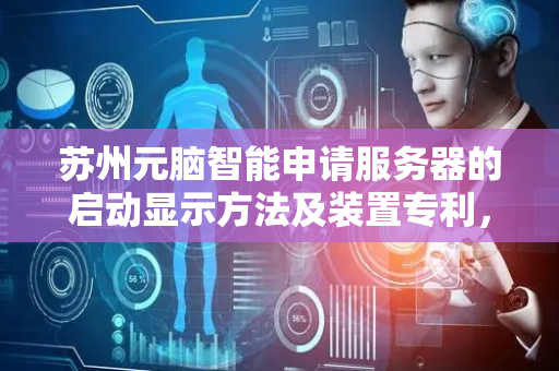 苏州元脑智能申请服务器的启动显示方法及装置专利，提高服务器的启动过程的透明度进而提升用户使用体验
