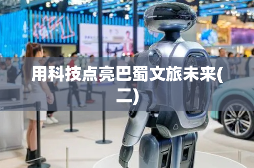 用科技点亮巴蜀文旅未来(二)