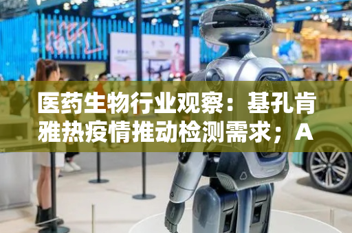 医药生物行业观察：基孔肯雅热疫情推动检测需求；AI医疗加速临床应用落地