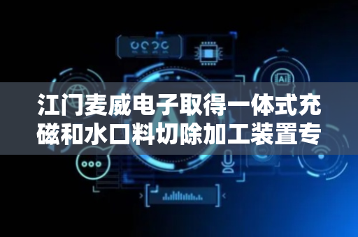 江门麦威电子取得一体式充磁和水口料切除加工装置专利，显著提升生产效率