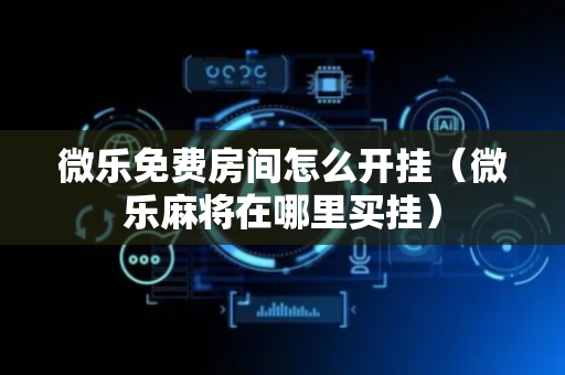 微乐免费房间怎么开挂（微乐麻将在哪里买挂）