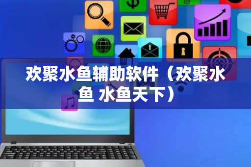 欢聚水鱼辅助软件（欢聚水鱼 水鱼天下）