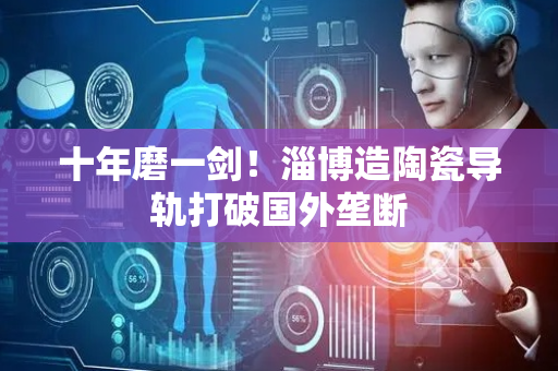 十年磨一剑！淄博造陶瓷导轨打破国外垄断