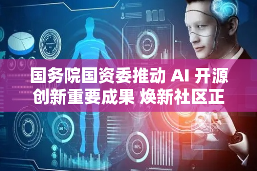 国务院国资委推动 AI 开源创新重要成果 焕新社区正式发布