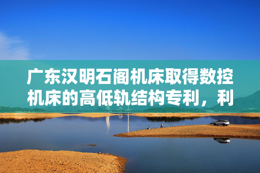 广东汉明石阁机床取得数控机床的高低轨结构专利，利于提高导轨的使用寿命
