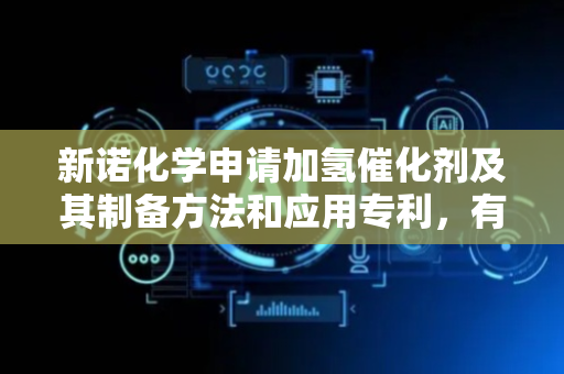新诺化学申请加氢催化剂及其制备方法和应用专利，有利于改善催化剂的低温加氢性能
