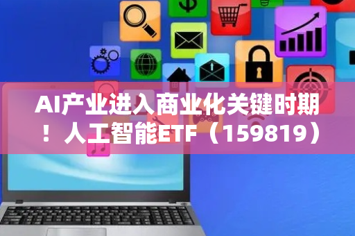 AI产业进入商业化关键时期！人工智能ETF（159819）、科创人工智能ETF（588730）等产品近期关注度持续高涨