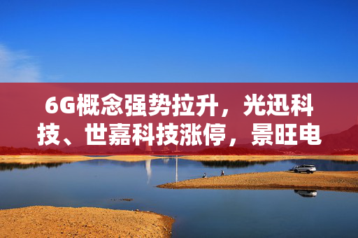 6G概念强势拉升，光迅科技、世嘉科技涨停，景旺电子再创新高