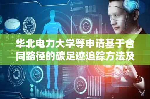 华北电力大学等申请基于合同路径的碳足迹追踪方法及系统专利，可高效实现碳足迹计算数据计算和追踪