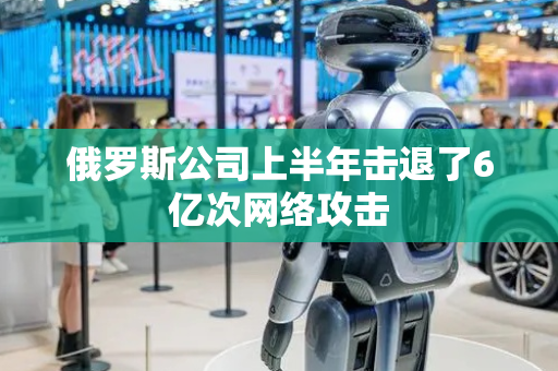 俄罗斯公司上半年击退了6亿次网络攻击