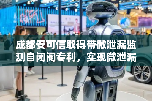 成都安可信取得带微泄漏监测自闭阀专利，实现微泄漏切断气源增加安全性
