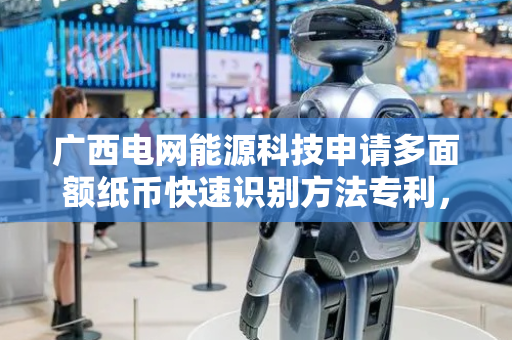 广西电网能源科技申请多面额纸币快速识别方法专利，使模型在不同场景下都能稳定提取特征并准确识别纸币面额