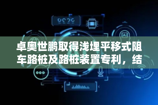卓奥世鹏取得浅埋平移式阻车路桩及路桩装置专利，结构设计新颖只需浅埋地下不占深空间且不受周围管线环境影响