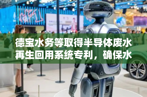 德宝水务等取得半导体废水再生回用系统专利，确保水质