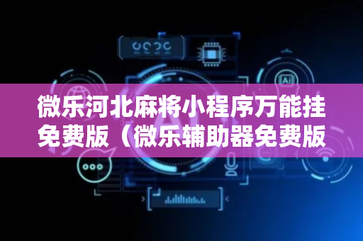 微乐河北麻将小程序万能挂免费版（微乐辅助器免费版）