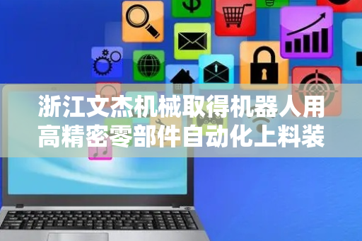 浙江文杰机械取得机器人用高精密零部件自动化上料装置专利，实现高速度、高精度的作业