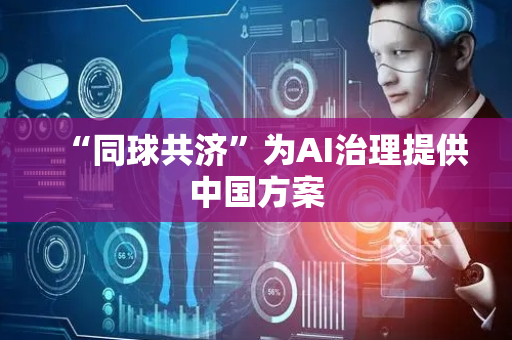 “同球共济”为AI治理提供中国方案