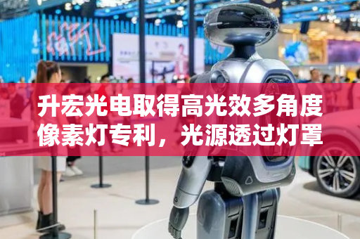 升宏光电取得高光效多角度像素灯专利，光源透过灯罩光角度不同