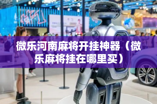 微乐河南麻将开挂神器（微乐麻将挂在哪里买）