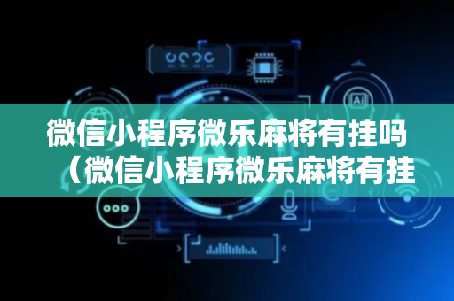 微信小程序微乐麻将有挂吗（微信小程序微乐麻将有挂么）